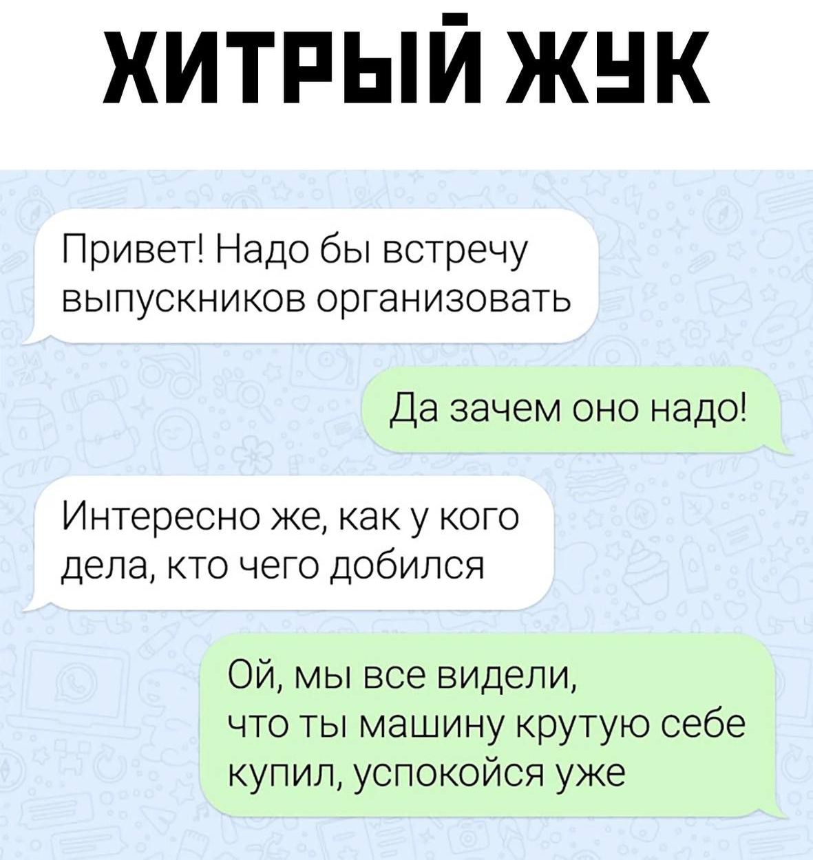 ХИТРЫЙ ЖЧК Привет Надо бы встречу выпускников организовать Да зачем оно надо Интересно же как у кого дела кто чего добился ОЙ мы все видели что ты машину крутую себе купил успокойся уже
