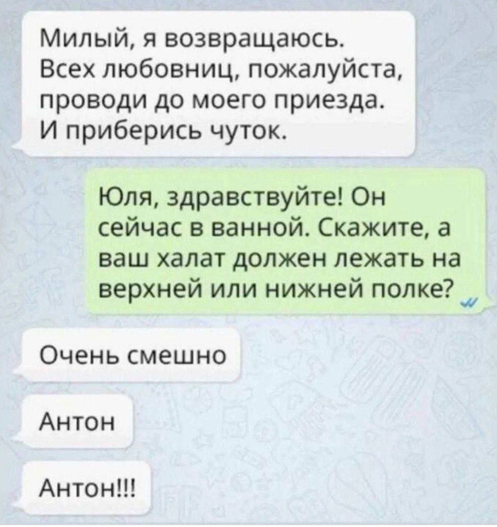 Милый я возвращаюсь Всех любовниц пожалуйста проводи до моего приезда И приберись чуток Юля здравствуйте Он сейчас в ванной Скажите а ваш халат должен лежать на верхней или нижней полке _ Очень смешно Антон Антон