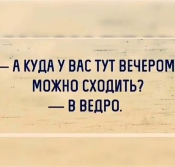 А КУДА У ВАС ТУТ ВЕЧЕРОМ МОЖНО СХОДИТЬ В ВЕДРО