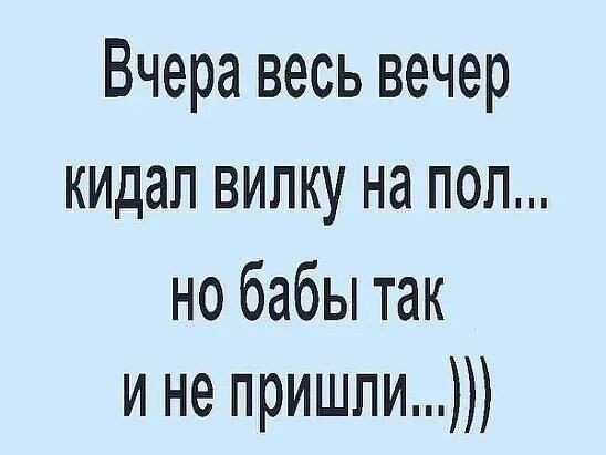 Вчера весь вечер кидал вилку на пол но бабы так и не пришли