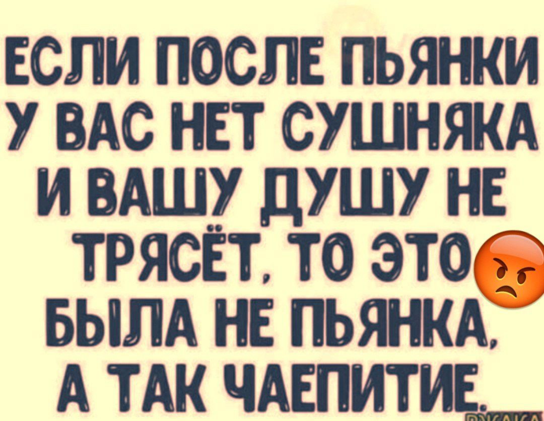 ЕСЛИ ПОСЛЕ ПЬЯНКИ У ВАС НЕТ СУШНЯКА И ВАШУ ДУШУ НЕ ТРЯСЁТ ТО ЭТО БЫЛА НЕ ПЬЯНКА А ТАК ЧАЕПИТИЕ _