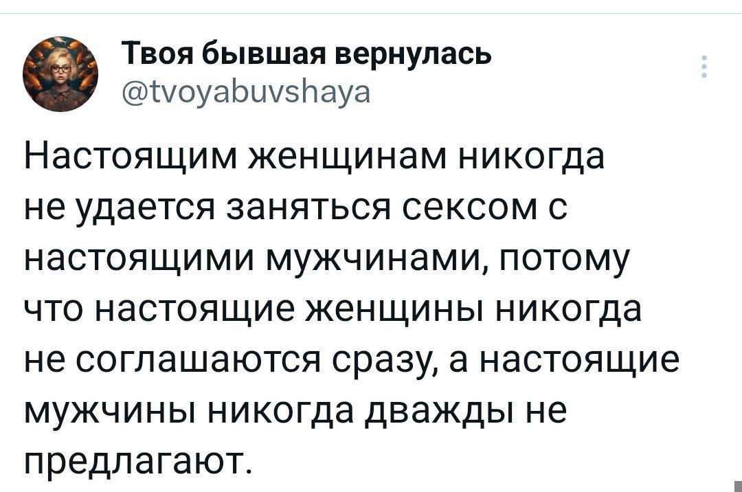 Твоя бывшая вернулась моуабиу5ЛПауа Настоящим женщинам никогда не удается заняться сексом с настоящими мужчинами потому что настоящие женщины никогда не соглашаются сразу а настоящие мужчины никогда дважды не предлагают