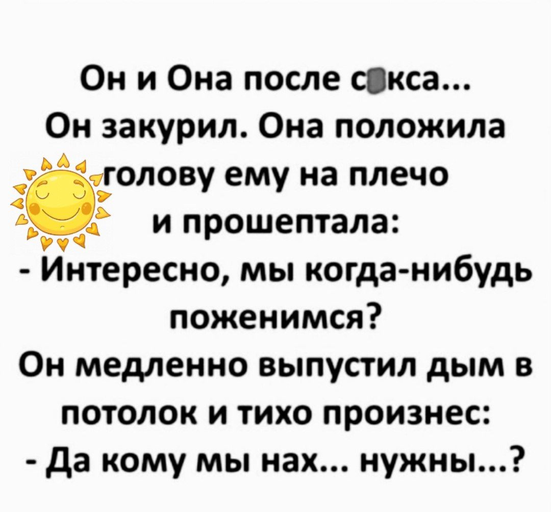 Они Она после скса Он закурил Она положила _голову ему на плечо и прошептала Интересно мы когда нибудь поженимся Он медленно выпустил дым в потолок и тихо произнес Да кому мы нах нужны