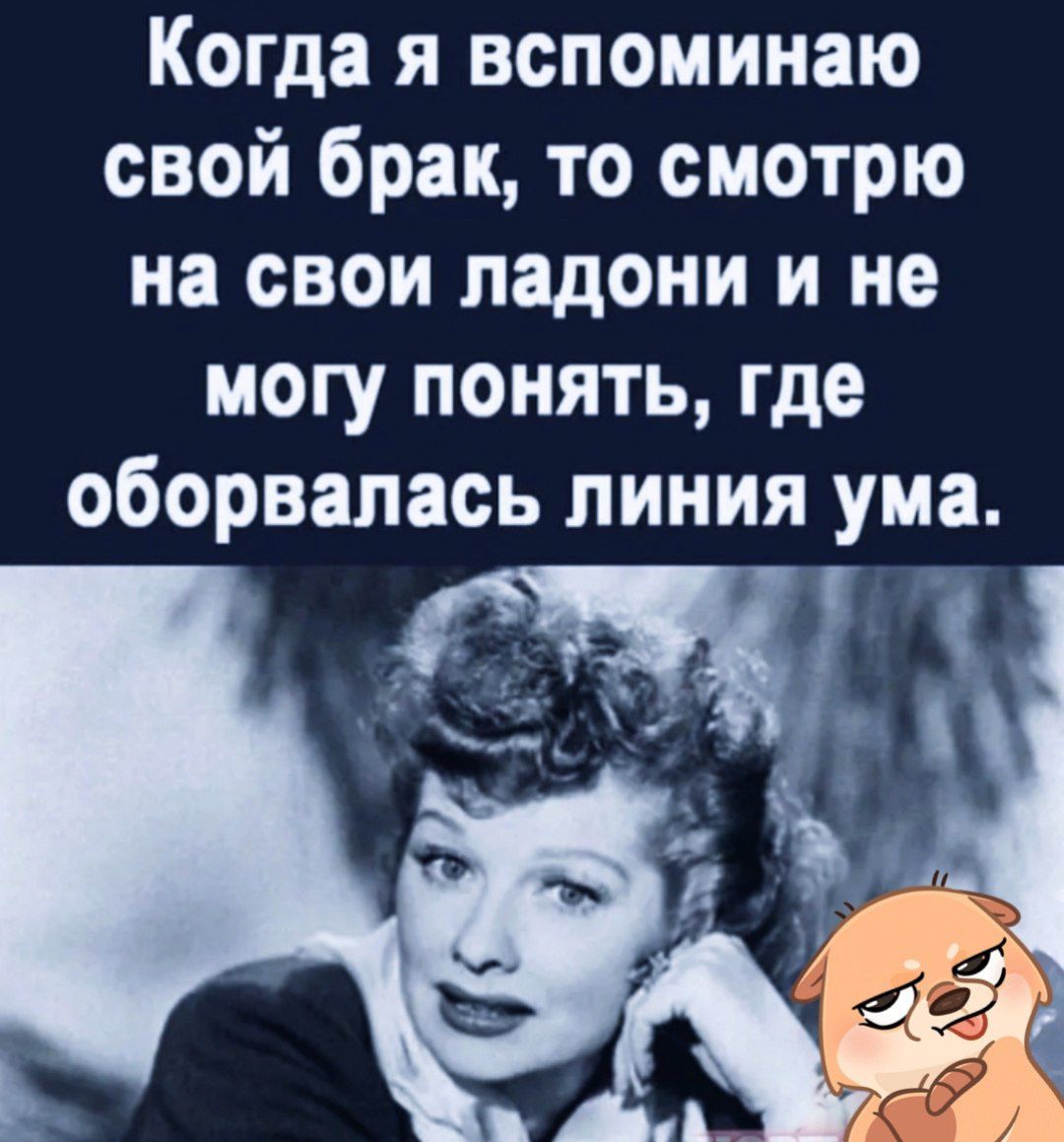 Когда я вспоминаю свой брак то смотрю на свои ладони и не могу понять где оборвалась линия ума