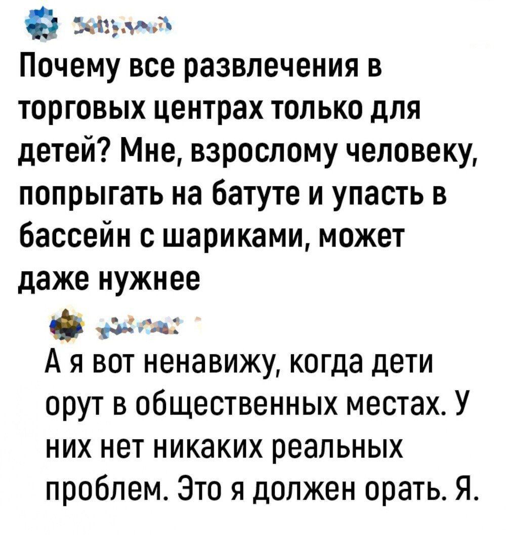 а ууч Почему все развлечения в торговых центрах только для детей Мне взрослому человеку попрыгать на батуте и упасть в бассейн с шариками может даже нужнее лА2 Ая вот ненавижу когда дети орут в общественных местах У них нет никаких реальных проблем Это я должен орать Я