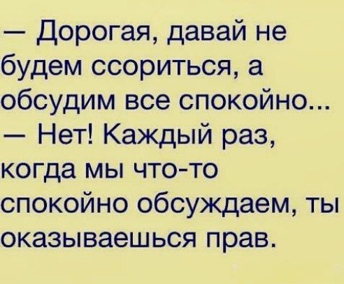 Дорогая давай не будем ссориться а обсудим все спокойно Нет Каждый раз когда мы что то спокойно обсуждаем ты оказываешься прав