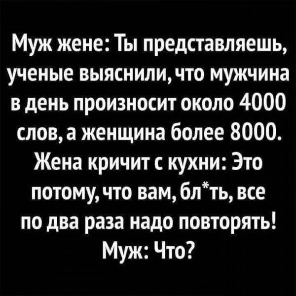 Муж жене Ты представляешь ученые выяснили что мужчина в день произносит около 4000 слов а женщина более 8000 Жена кричит с кухни Это потому что вам блть все по два раза надо повторять Муж Что