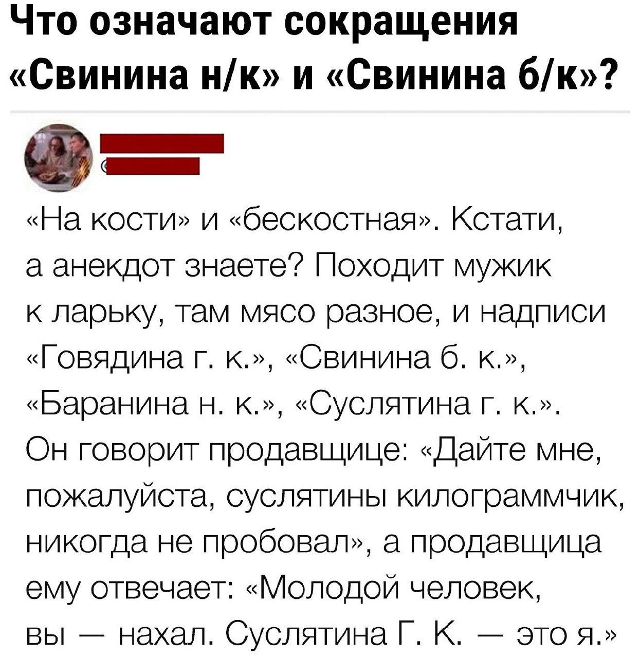 Что означают сокращения Свинина нк и Свинина 6к На кости и бескостная Кстати а анекдот знаете Походит мужик к ларьку там мясо разное и надписи Говядина г к Свинина 6 к Баранина н к Суслятина г к Он говорит продавщице Дайте мне пожалуйста суслятины килограммчик никогда не пробовал а продавщица ему отвечает Молодой человек вы нахал Суслятина Г К это 