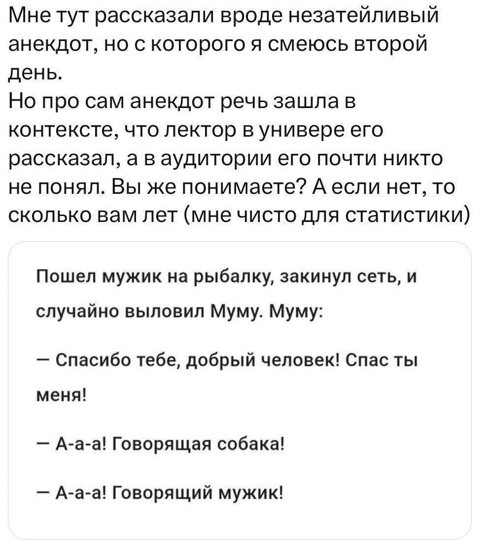 Мне тут рассказали вроде незатейливый анекдот но с которого я смеюсь второй день Но про сам анекдот речь зашла в контексте что лектор в универе его рассказал а в аудитории его почти никто не понял Вы же понимаете А если нет то сколько вам лет мне чисто для статистики Пошел мужик на рыбалку закинул сеть и случайно выловил Муму Муму Спасибо тебе добр