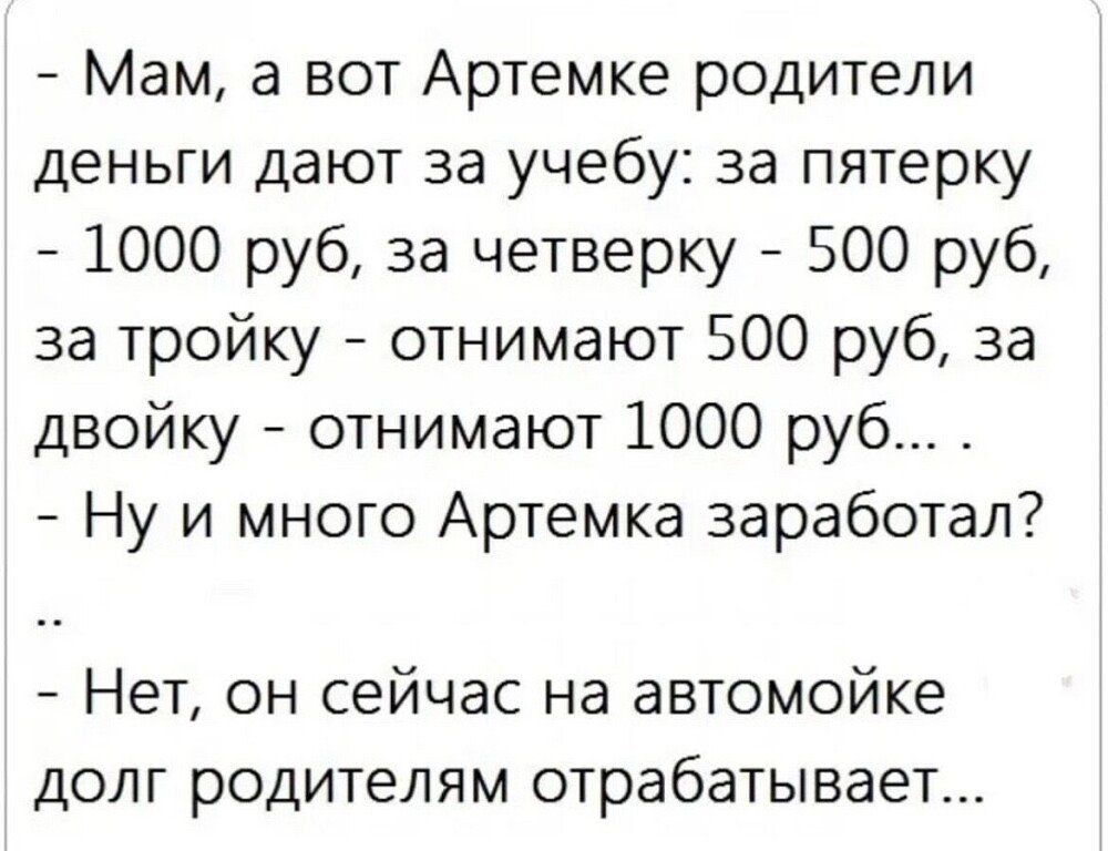 Мам а вот Артемке родители деньги дают за учебу за пятерку 1000 руб за четверку 500 руб за тройку отнимают 500 руб за двойку отнимают 1000 руб Ну и много Артемка заработал Нет он сейчас на автомойке долг родителям отрабатывает