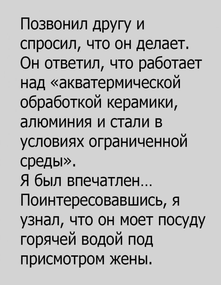 Позвонил другу и спросил что он делает Он ответил что работает над акватермической обработкой керамики алюминия и стали в условиях ограниченной среды Я был впечатлен Поинтересовавшись я узнал что он моет посуду горячей водой под присмотром жены