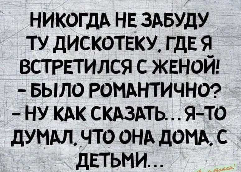 НИКОГДА НЕ ЗАБУДУ ТУ ДИСКОТЕКУ ГДЕ Я ВСТРЕТИЛСЯ С ЖЕНОЙ БЫЛО РОМАНТИЧНО НУ КАК СКАЗАТЬЯ ТО ДУМАЛ ЧТО ОНА ДОМА С ДЕТЬМИ