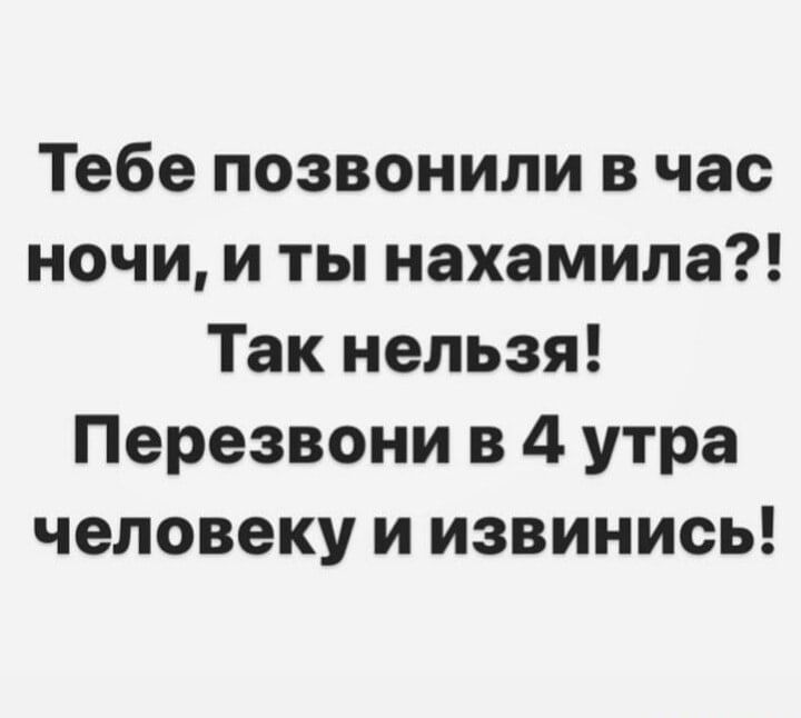 Тебе позвонили в час ночи и ты нахамила Так нельзя Перезвони в 4 утра человеку и извинись