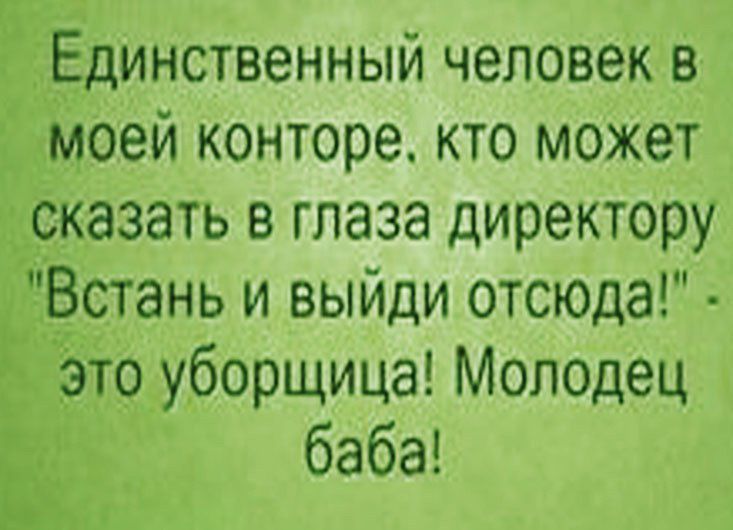 динственный человек в моей конторе кто может сказать в глаза директору Встань и выйди отсюда то уборщица Молодец _ баба