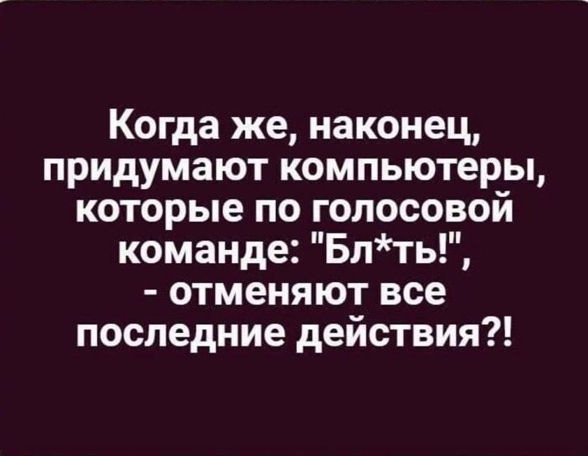 Когда же наконец придумают компьютеры которые по голосовой команде Блть отменяют все последние действия