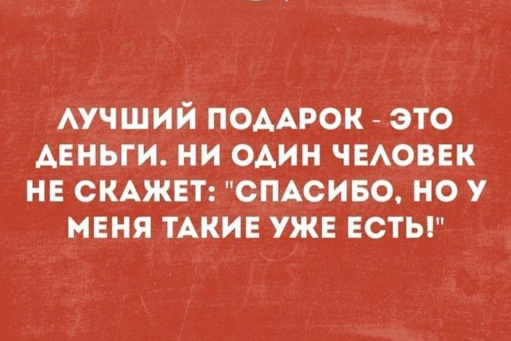 ЛУЧШИЙ ПОДАРОК ЭТО АЕНЬГИ НИ ОДИН ЧЕЛОВЕК НЕ СКАЖЕТ СПАСИБО НО У МЕНЯ ТАКИЕ УЖЕ ЕСТЬ