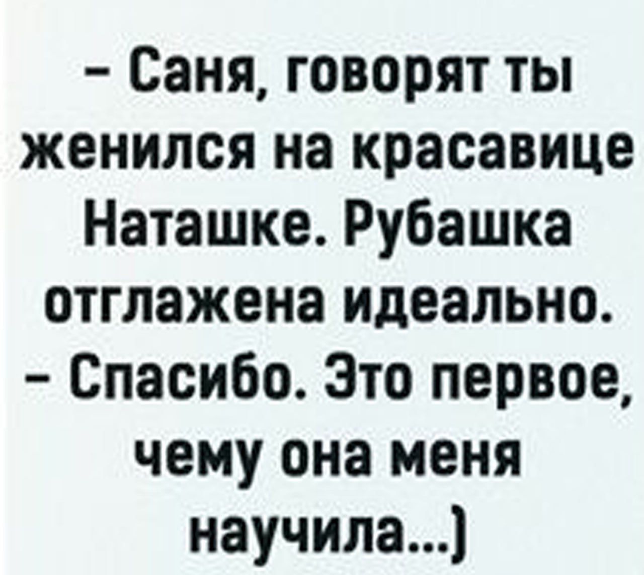 Саня говорят ты женился на красавице Наташке Рубашка отглажена идеально Спасибо Это первое чему она меня научила