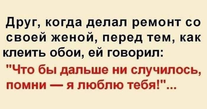 Друг когда делал ремонт со своей женой перед тем как клеить обои ей говорил Что бы дальше ни случилось помни я люблю тебя