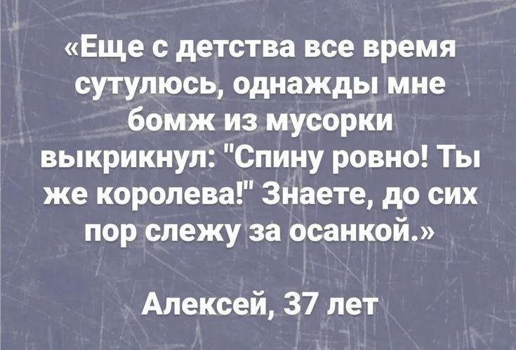 Еще с детства все время сутулюсь однажды мне бомж из мусорки выкрикнул Спину ровно Ты же королева Знаете до сих пор слежу за осанкой Алексей 37 лет