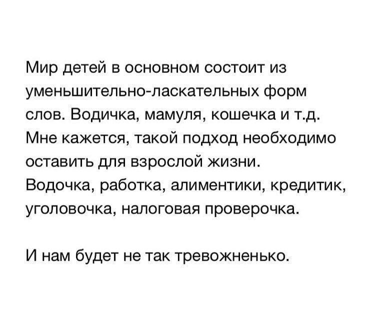 Мир детей в основном состоит из уменьшительно ласкательных форм слов Водичка мамуля кошечка и тд Мне кажется такой подход необходимо оставить для взрослой жизни Водочка работка алиментики кредитик уголовочка налоговая проверочка И нам будет не так тревожненько