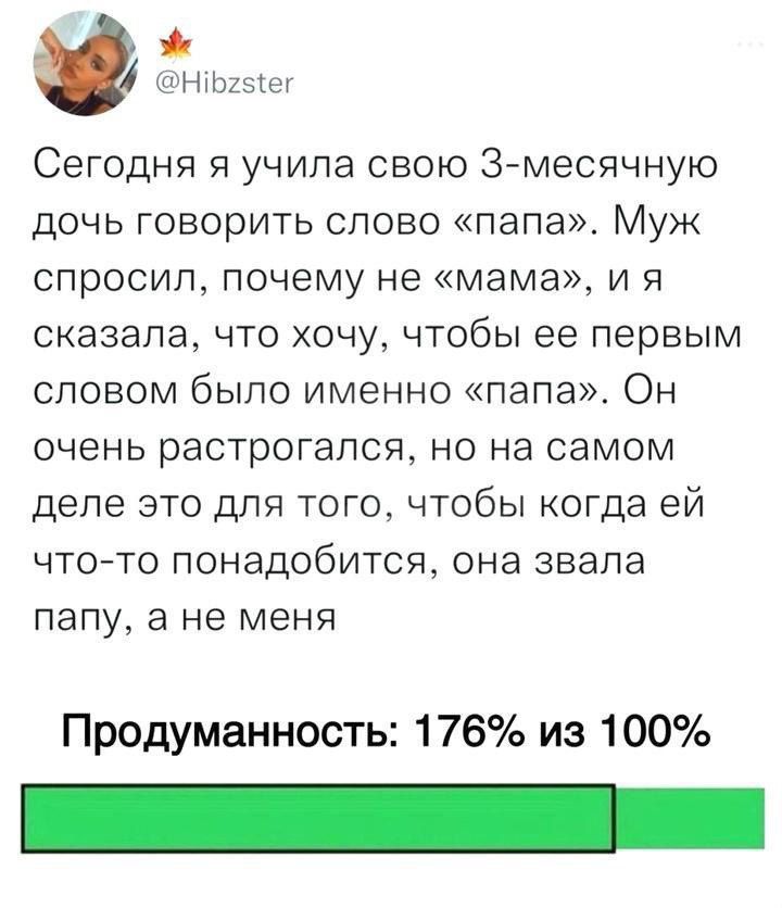 ж Нбг5ег Сегодня я учила свою 3 месячную дочь говорить слово папа Муж спросил почему не мама и я сказала что хочу чтобы ее первым словом было именно папа Он очень растрогался но на самом деле это для того чтобы когда ей что то понадобится она звала папу а не меня Продуманность 176 из 100