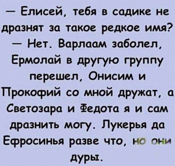 Елисей тебя в садике не дразнят за такое редкое имя Нет Варлаам заболел Ермолай в другую группу перешел Онисим и Прокофий со мной дружат а Светозара и Федота я и сам дразнить могу Лукерья да Есросинья разве что но они дуры