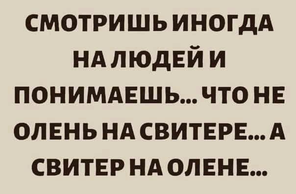 СМОТРИШЬ ИНОГДА НАЛЮДЕЙИ ПОНИМАЕШЬ ЧТО НЕ ОЛЕНЬ НА СВИТЕРЕ А СВИТЕР НА ОЛЕНЕ