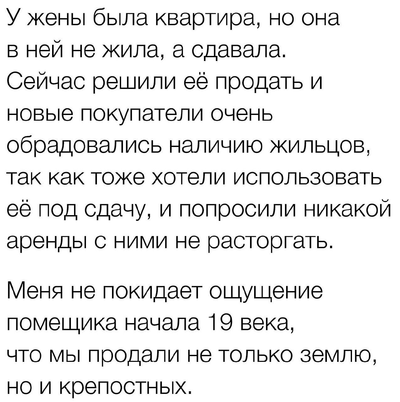 У жены была квартира но она в ней не жила а сдавала Сейчас решили её продать и новые покупатели очень обрадовались наличию жильцов так как тоже хотели использовать её под сдачу и попросили никакой аренды с ними не расторгать Меня не покидает ощущение помещика начала 19 века что мы продали не только землю но и крепостных