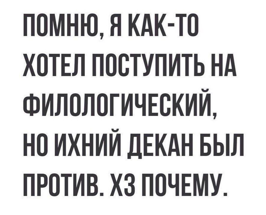 ПОМНЮ Я КАК ТО ХОТЕЛ ПОСТУПИТЬ НА ФИЛОЛОГИЧЕСКИЙ НО ИХНИЙ ДЕКАН БЫЛ ПРОТИВ ХЗ ПОЧЕМУ