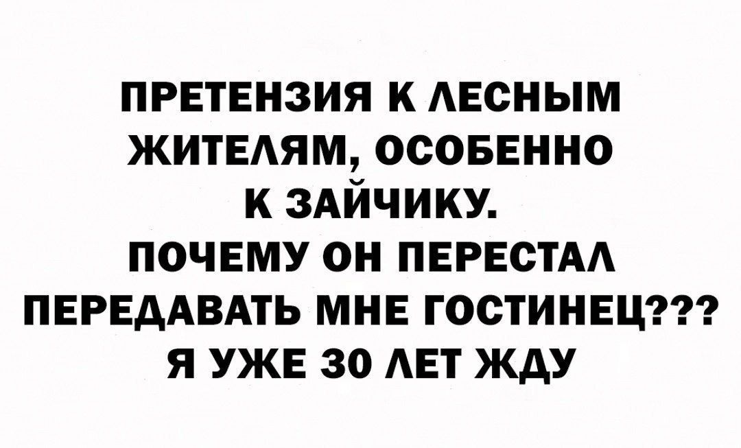 ПРЕТЕНЗИЯ К ЛЕСНЫМ ЖИТЕЛЯМ ОСОБЕННО К ЗАЙЧИКУ ПОЧЕМУ ОН ПЕРЕСТАЛ ПЕРЕДАВАТЬ МНЕ ГОСТИНЕЦ Я УЖЕ 30 ЛЕТ ЖДУ