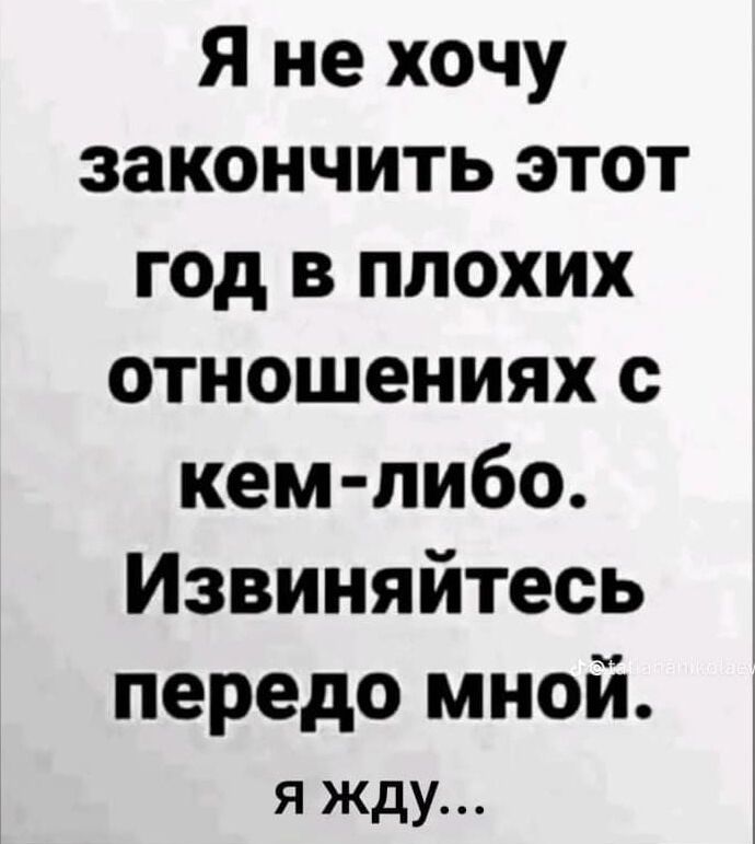 Я не хочу закончить этот год в плохих отношениях с кем либо Извиняйтесь передо мной я жду