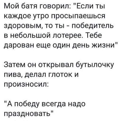 Мой батя говорил Если ты каждое утро просыпаешься здоровым то ты победитель в небольшой лотерее Тебе дарован еще один день жизни Затем он открывал бутылочку пива делал глоток и произносил А победу всегда надо праздновать