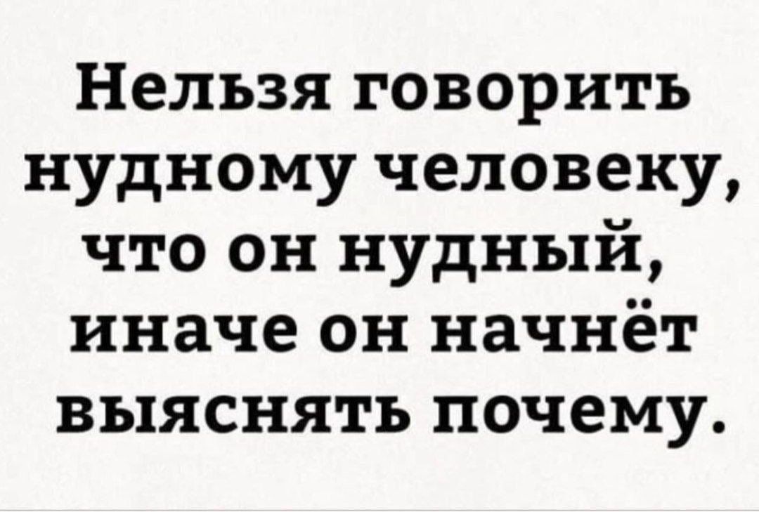 Нельзя говорить нудному человеку что он нудный иначе он начнёт выяснять почему