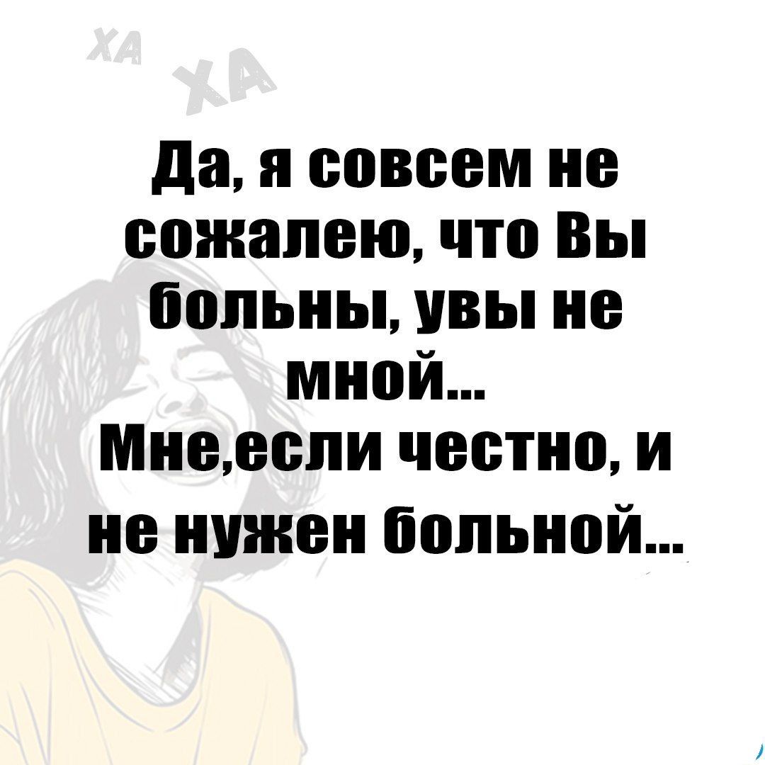 Да я совсем не сожалею что Вы больны увы не мной Мнеесли честно и