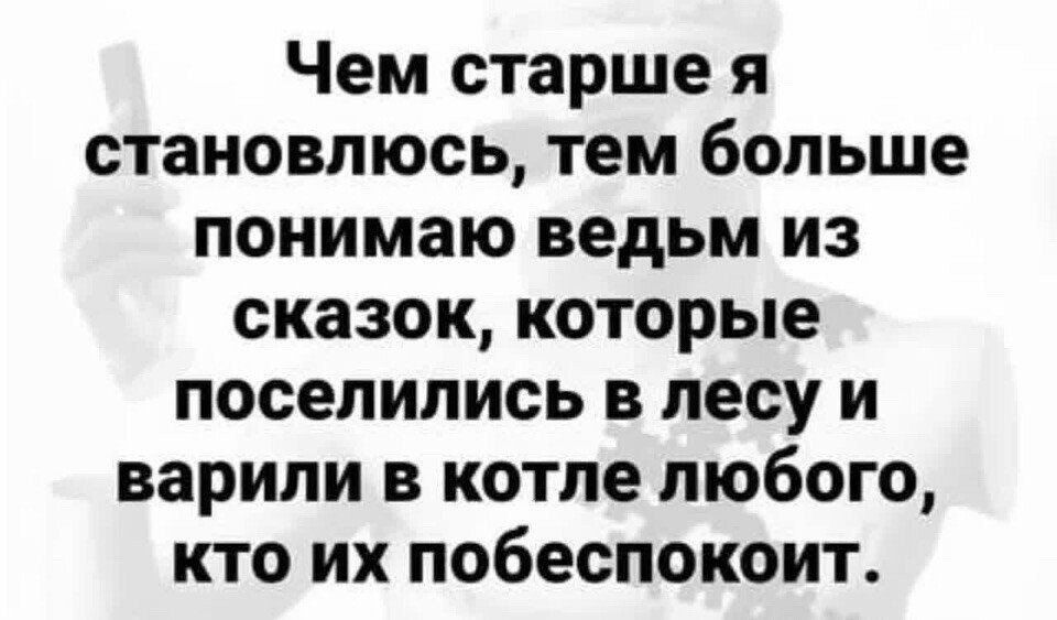 Чем старше я становлюсь тем больше понимаю ведьм из сказок которые поселились в лесу и варили в котле любого кто их побеспокоит