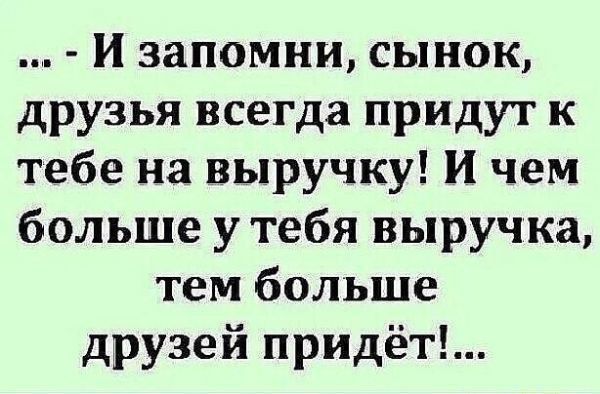 И запомни сынок друзья всегда придут к тебе на выручку И чем больше у тебя выручка тем больше друзей придёт