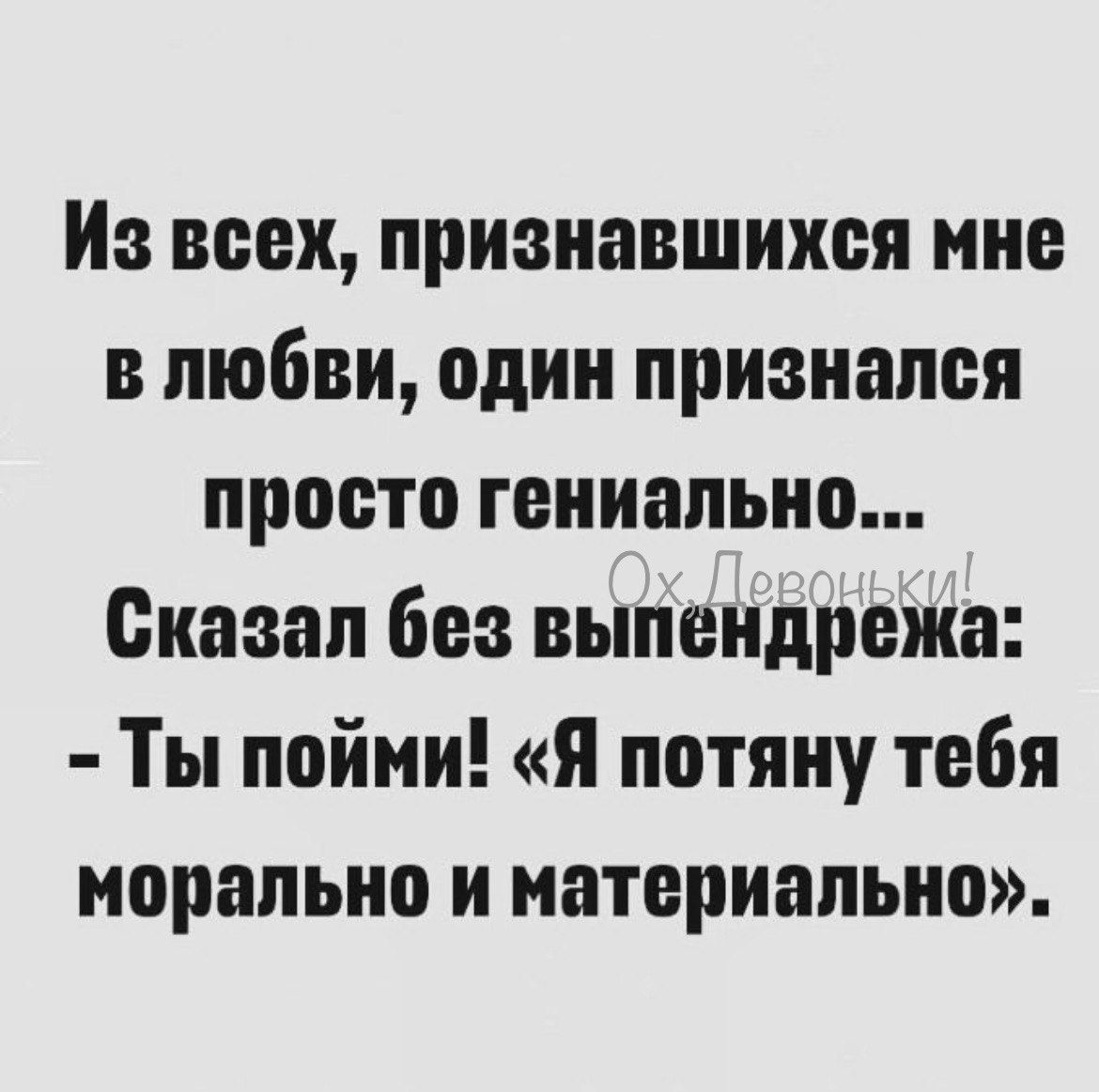 Из всех признавшихся мне в любви один признался просто гениально Сказал без выпендрежа Ты пойми Я потяну тебя морально и материально