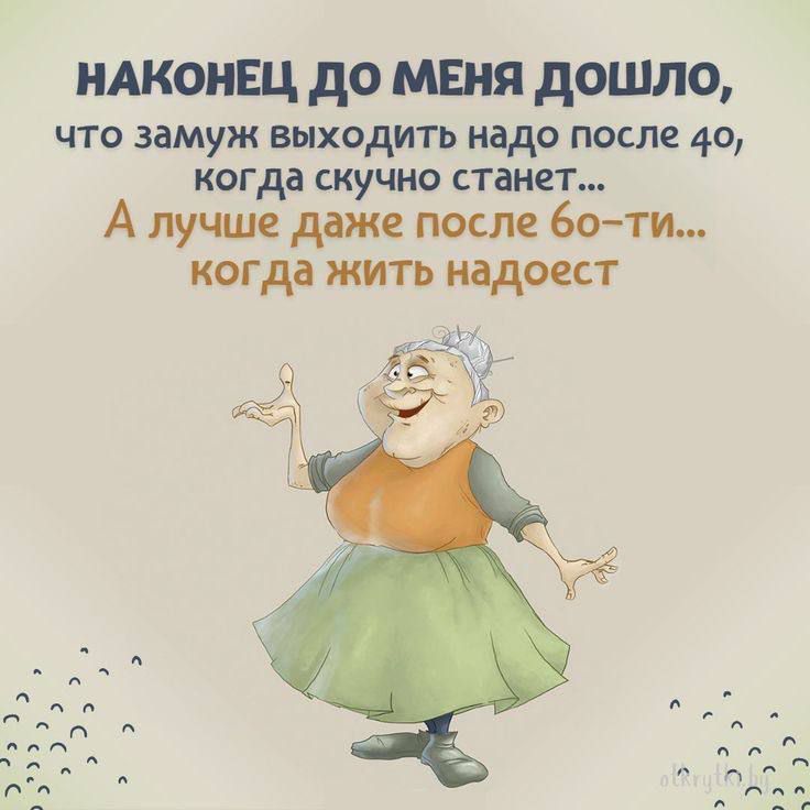 НАКОНЕЦ ДО МЕНЯ ДОШЛО что замуж выходить надо после 40 когда скучно станет А лучше даже после 6о ти когда жить надоест