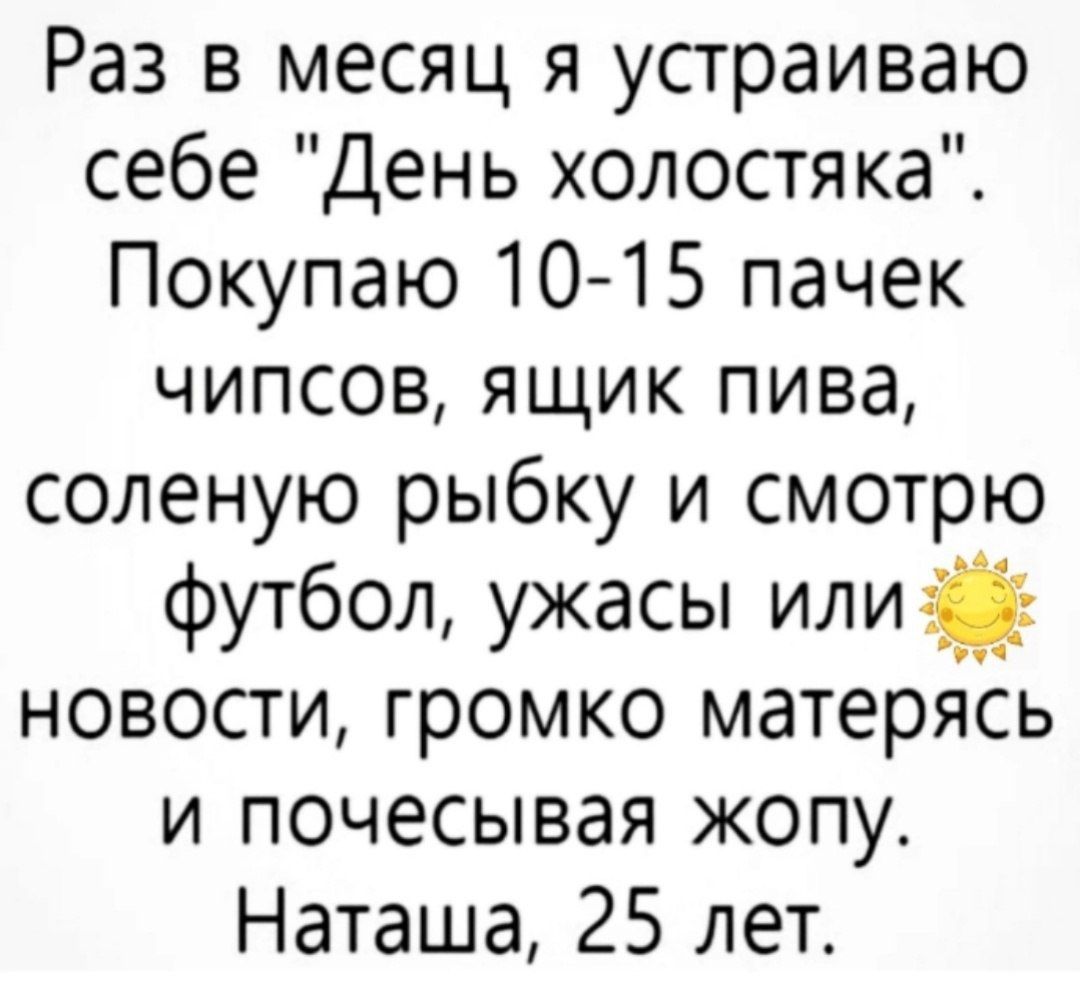 Раз в месяц я устраиваю себе День холостяка Покупаю 10 15 пачек чипсов ящик пива соленую рыбку и смотрю футбол ужасы или новости громко матерясь и почесывая жопу Наташа 25 лет