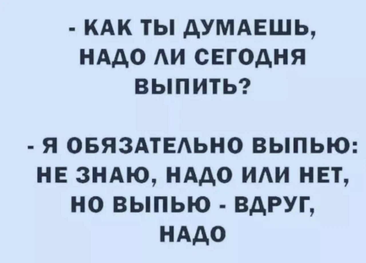 КАК ТЫ ДУМАЕШЬ НАДО ЛИ СЕГОДНЯ выПпитьЬ Я ОБЯЗАТЕЛЬНО ВЫПЬЮ НЕ ЗНАЮ НАДО ИЛИ НЕТ НО ВЫПЬЮ ВДРУГ НАДО