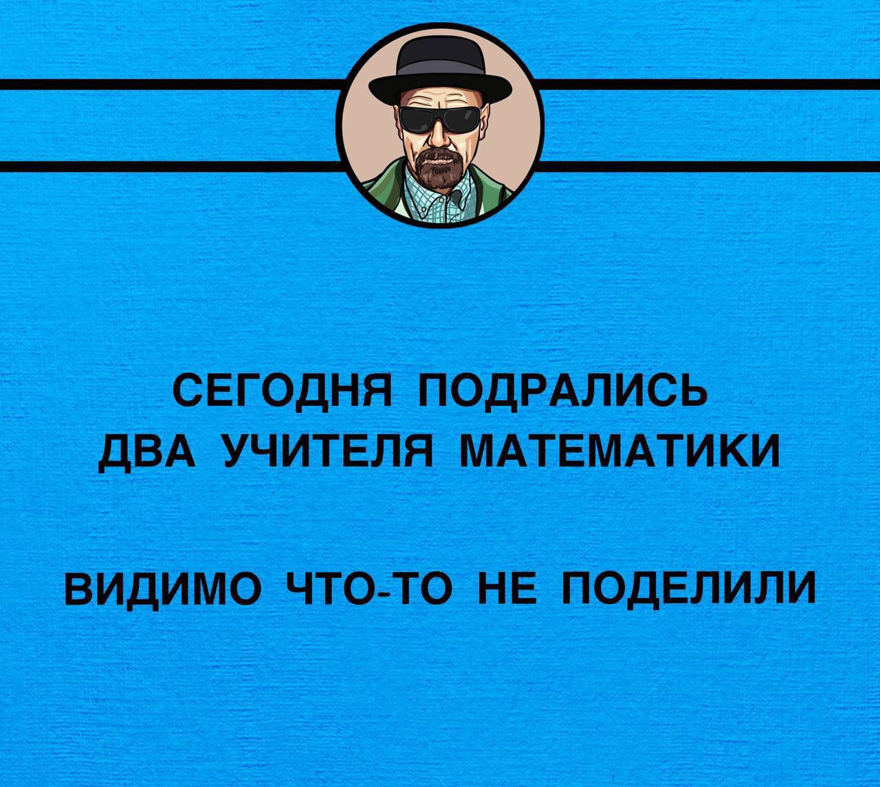 СЕГОДНЯ ПОДРАЛИСЬ ДВА УЧИТЕЛЯ МАТЕМАТИКИ ВИДИМО ЧТО ТО НЕ ПОДЕЛИЛИ