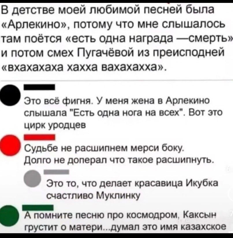 В детстве моей любимой песней была Арлекино потому что мне слышалось там поётся есть одна награда смерть и потом смех Пугачёвой из преисподней вхахахаха хахха вахахахха Это всё фигня У меня жена в Арлекино слышала Есть одна нога на всех Вот это цирк уродцев а Судьбе не расшипнем мерси боку Долго не доперал что такое расшипнуть Это то что делает кра