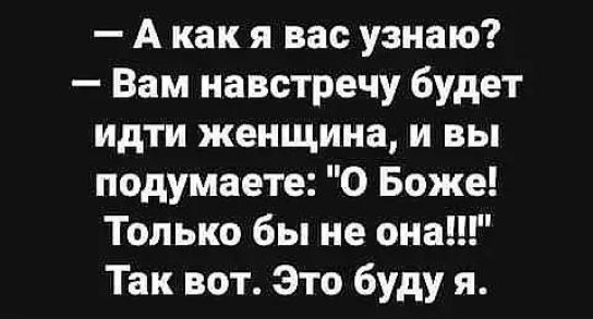 Акак я вас узнаю Вам навстречу будет идти женщина и вы подумаете О Боже Только бы не она Так вот Это буду я