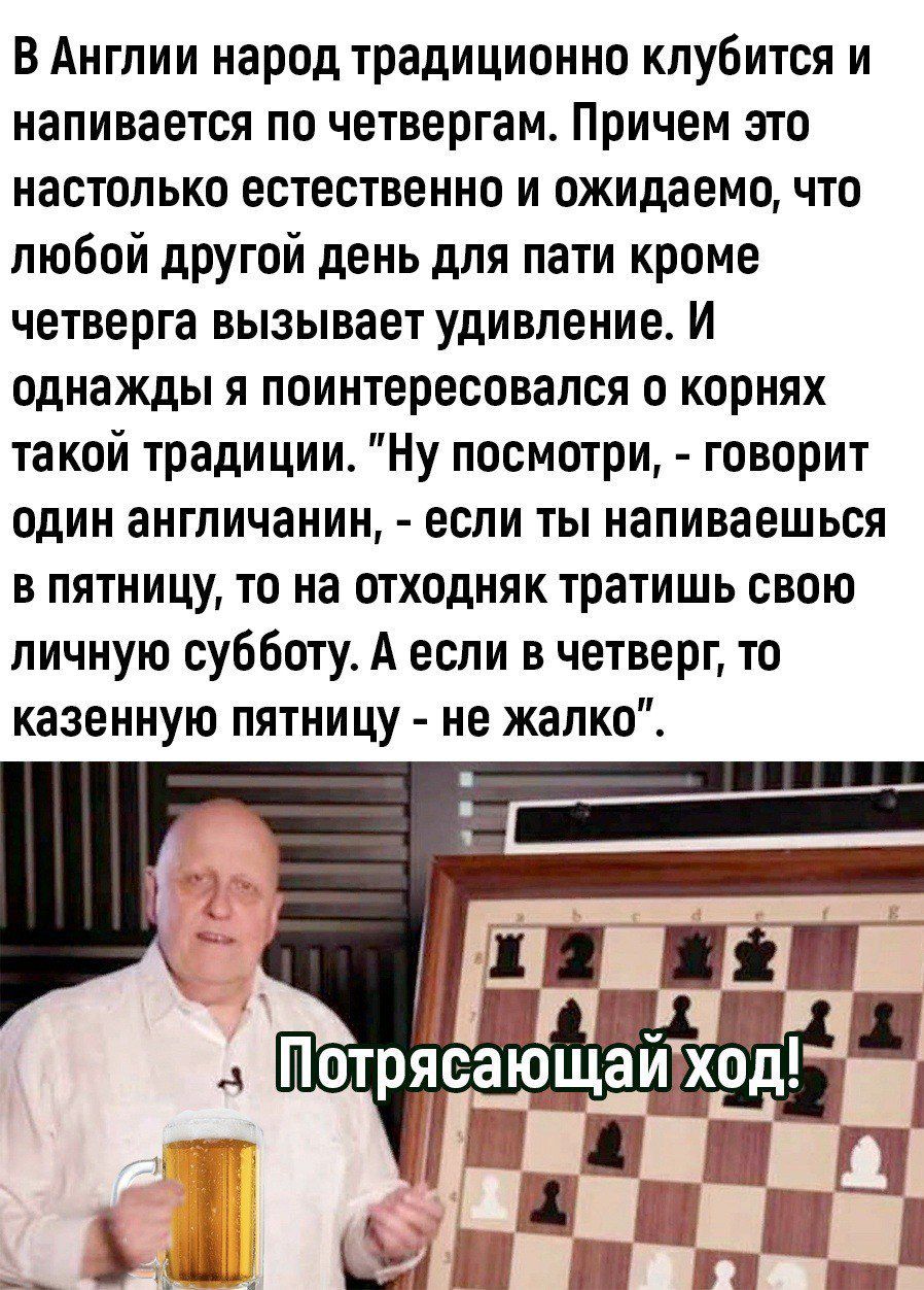 В Англии народ традиционно клубится и напивается по четвергам Причем это настолько естественно и ожидаемо что любой другой день для пати кроме четверга вызывает удивление И однажды я поинтересовался о корнях такой традиции Ну посмотри говорит один англичанин если ты напиваешься в пятницу то на отходняк тратишь свою личную субботу А если в четверг т