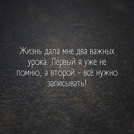 Жизнь дала мне два важных урока Первый я уже не ПОМНЮ а ВТОрОЙ 8сё нужно записывать