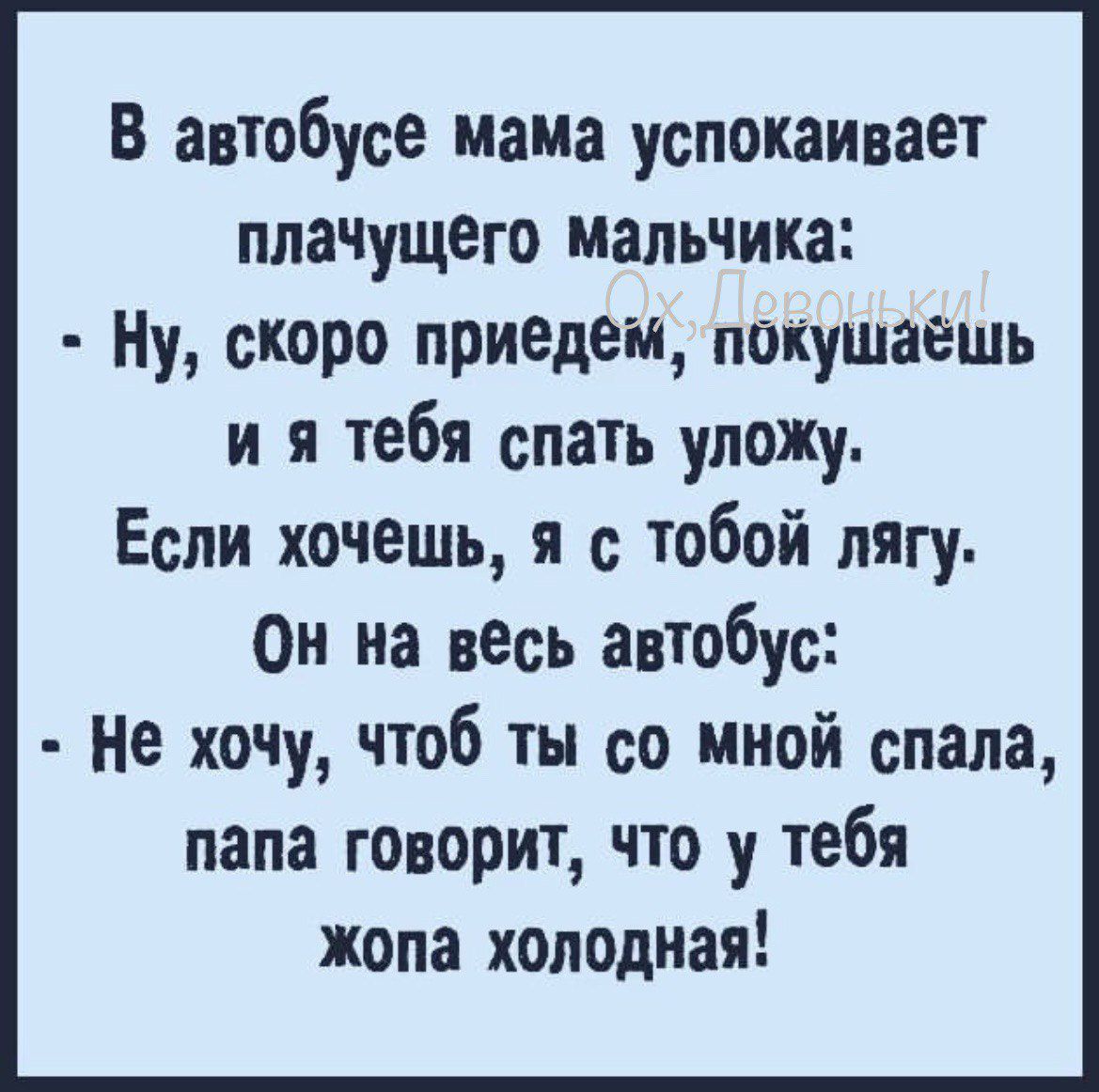 В автобусе мама успокаивает плачущего мальчика Ну скоро приедём покушаёшь и я тебя спать уложу Если хочешь я с тобой лягу ОН на вёсь автобус Не хочу чтоб ты со мной спала папа говорит что у тебя жопа холодная