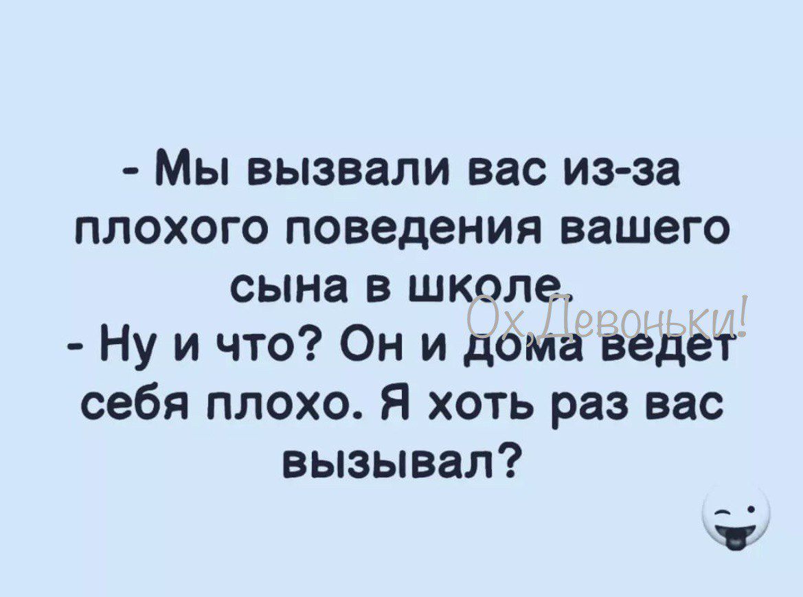 Мы вызвали вас из за плохого поведения вашего сына в школе Ну и что Он и дома ведет себя плохо Я хоть раз вас вызывал 5