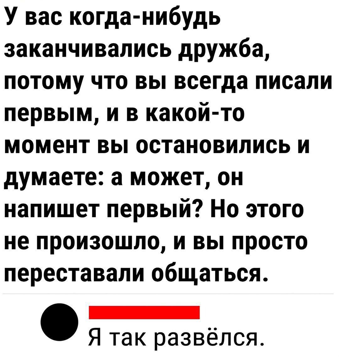 У вас когда нибудь заканчивались дружба потому что вы всегда писали первым и в какой то момент вы остановились и думаете а может он напишет первый Но этого не произошло и вы просто переставали общаться НЕНЕ Я так развёлся