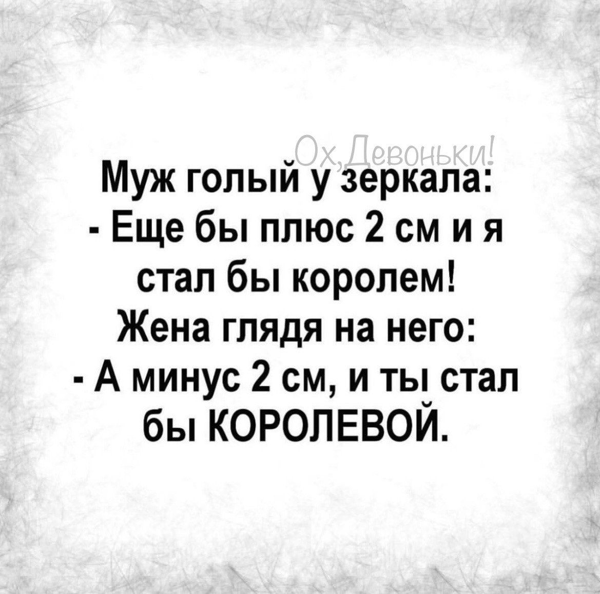 Муж голый у зеркала Еще бы плюс 2 смия стал бы королем Жена глядя на него А минус 2 см и ты стал бы КОРОЛЕВОЙ