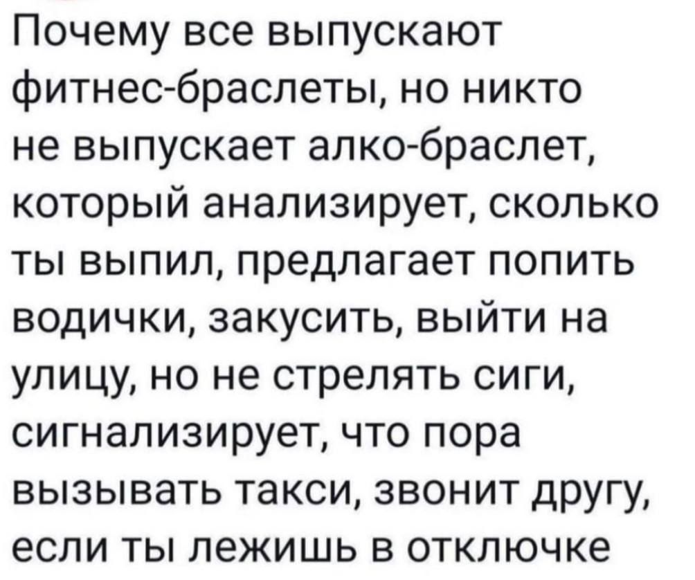 Почему все выпускают фитнес браслеты но никто не выпускает алко браслет который анализирует сколько ты выпил предлагает попить водички закусить выйти на улицу но не стрелять сиги сигнализирует что пора вызывать такси звонит другу если ты лежишь в отключке